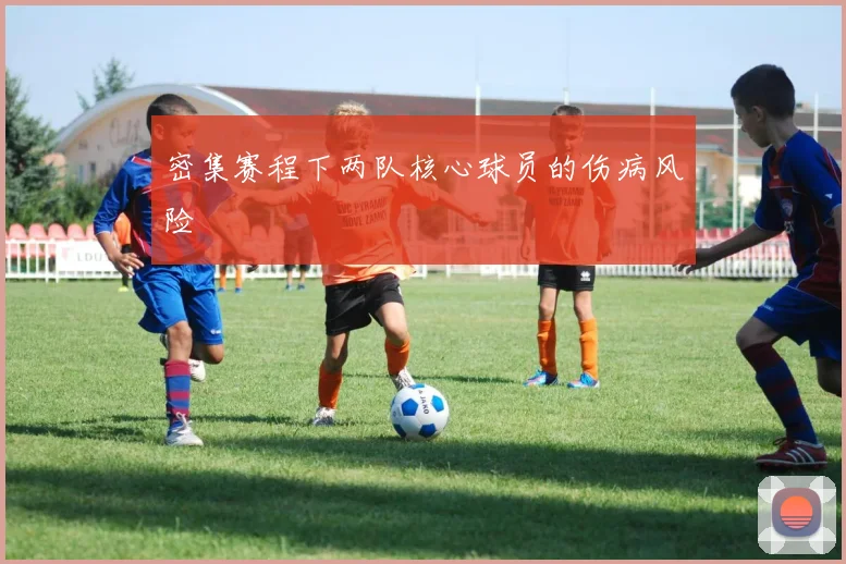 密集赛程下两队核心球员的伤病风险