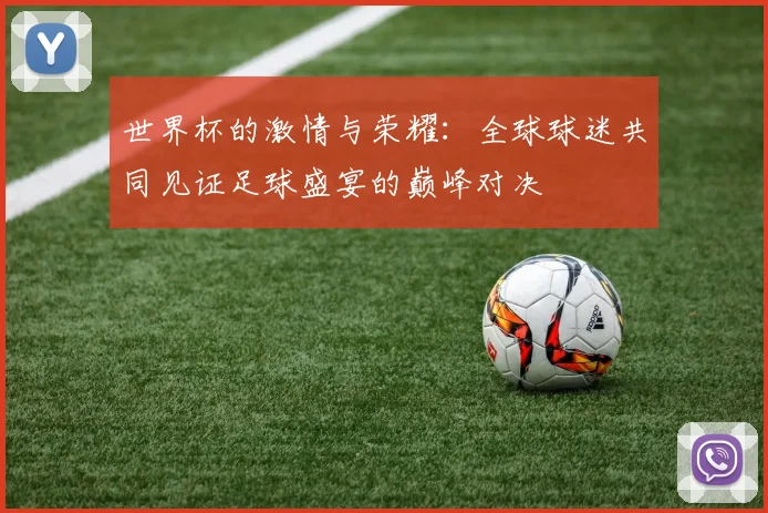 世界杯的激情与荣耀：全球球迷共同见证足球盛宴的巅峰对决