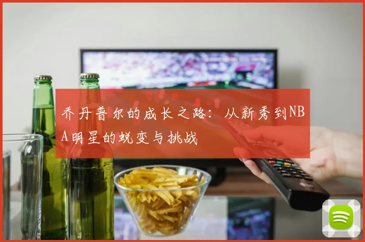 乔丹普尔的成长之路：从新秀到NBA明星的蜕变与挑战