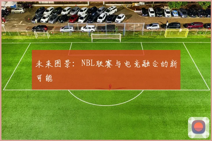 未来图景：NBL联赛与电竞融合的新可能
