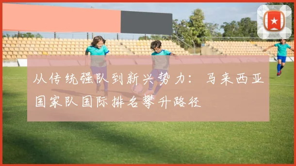 从传统强队到新兴势力：马来西亚国家队国际排名攀升路径