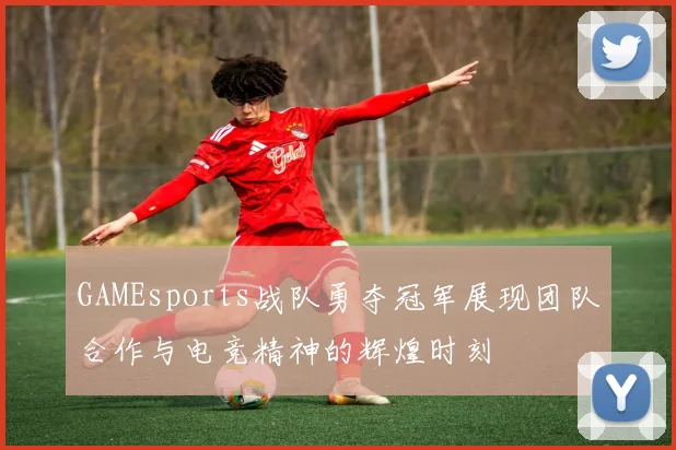 GAMEsports战队勇夺冠军展现团队合作与电竞精神的辉煌时刻