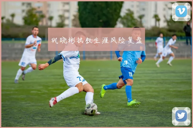 巩晓彬执教生涯风险复盘