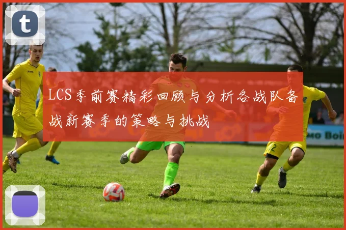 LCS季前赛精彩回顾与分析各战队备战新赛季的策略与挑战