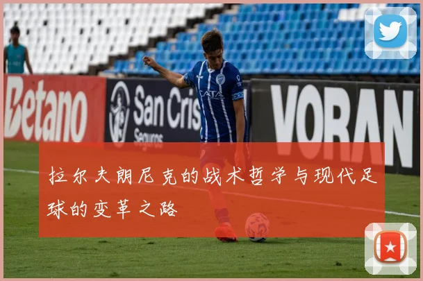 拉尔夫朗尼克的战术哲学与现代足球的变革之路
