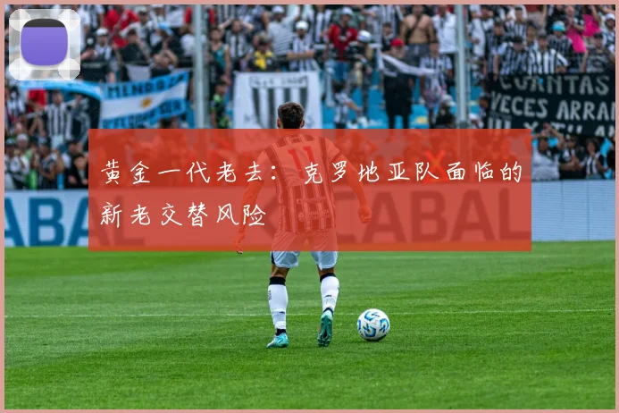 黄金一代老去：克罗地亚队面临的新老交替风险