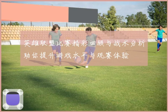 英雄联盟比赛精彩回顾与战术分析助你提升游戏水平与观赛体验