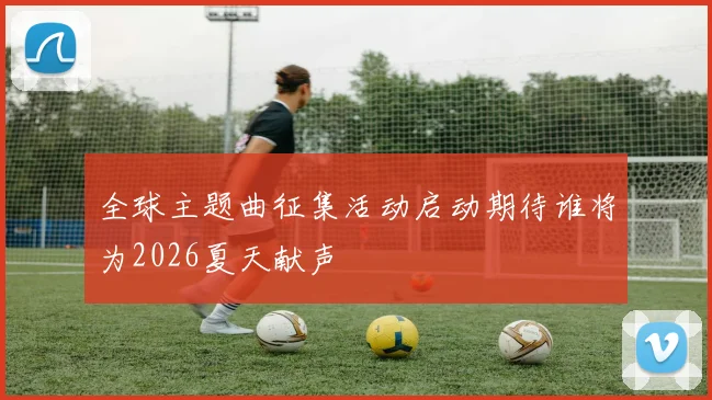 全球主题曲征集活动启动期待谁将为2026夏天献声