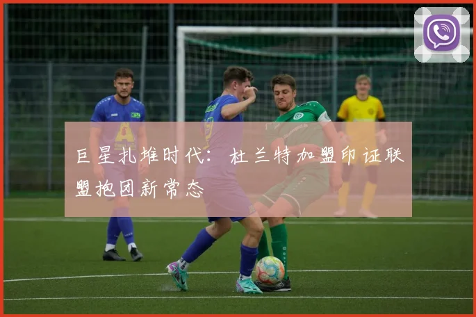 巨星扎堆时代：杜兰特加盟印证联盟抱团新常态