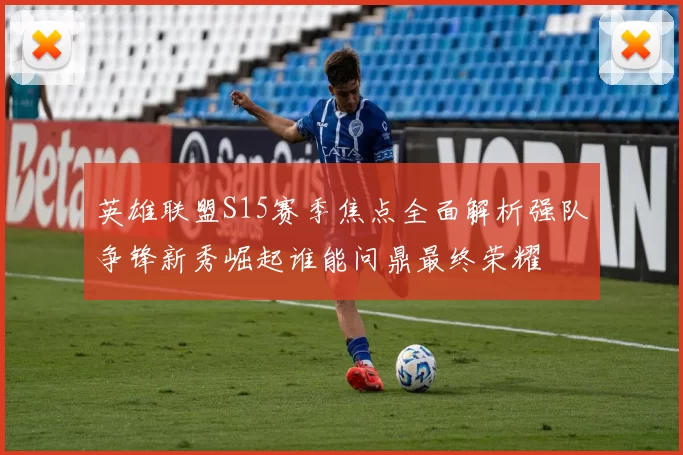 英雄联盟S15赛季焦点全面解析强队争锋新秀崛起谁能问鼎最终荣耀