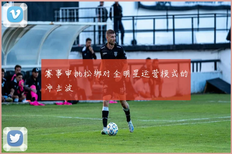 赛事审批松绑对全明星运营模式的冲击波