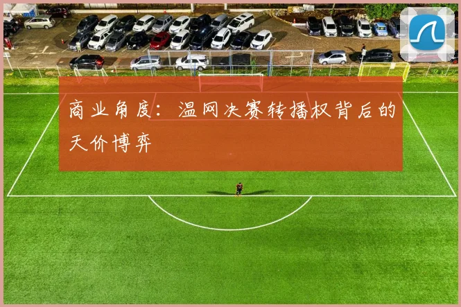 商业角度：温网决赛转播权背后的天价博弈