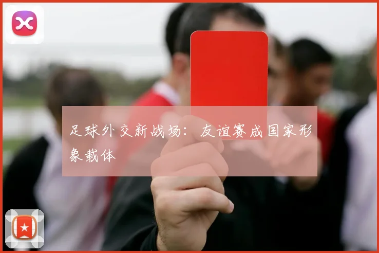 足球外交新战场：友谊赛成国家形象载体