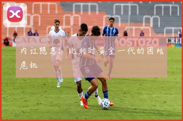 内讧隐患：比利时黄金一代的团结危机