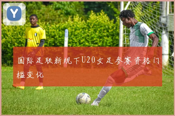 国际足联新规下U20女足参赛资格门槛变化