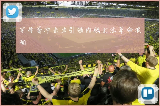 字母哥冲击力引领内线打法革命浪潮