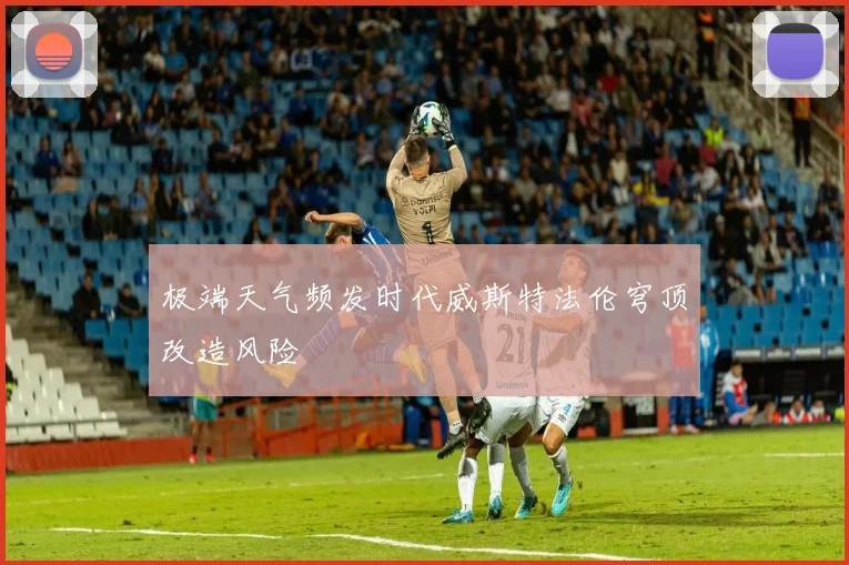 极端天气频发时代威斯特法伦穹顶改造风险