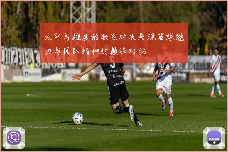 太阳与雄鹿的激烈对决展现篮球魅力与团队精神的巅峰对抗