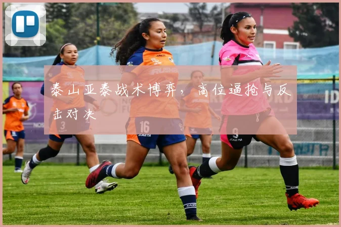泰山亚泰战术博弈，高位逼抢与反击对决