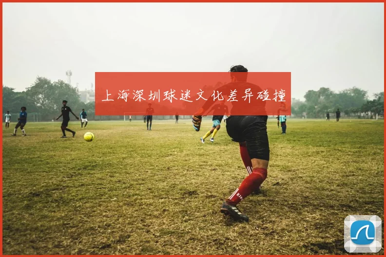 上海深圳球迷文化差异碰撞