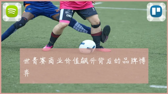 世青赛商业价值飙升背后的品牌博弈