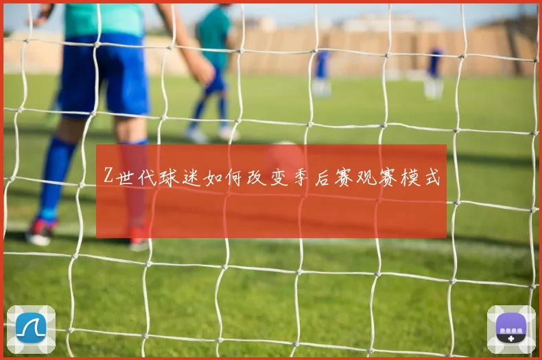 Z世代球迷如何改变季后赛观赛模式