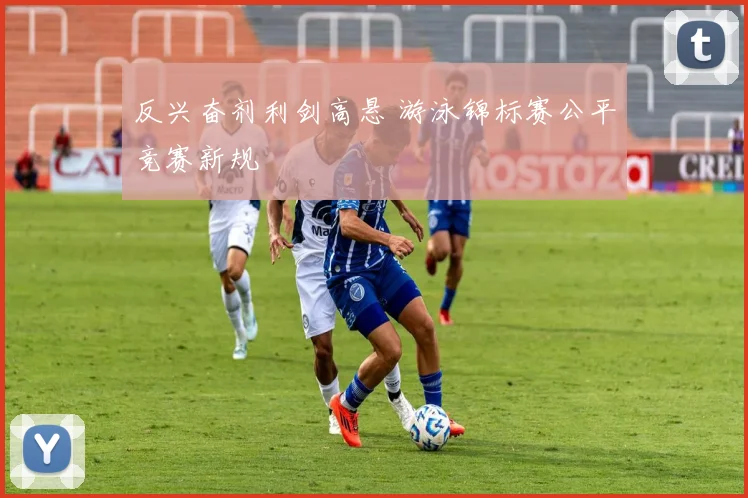 反兴奋剂利剑高悬 游泳锦标赛公平竞赛新规