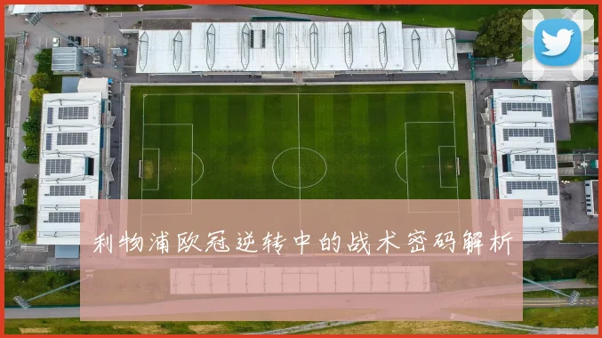 利物浦欧冠逆转中的战术密码解析