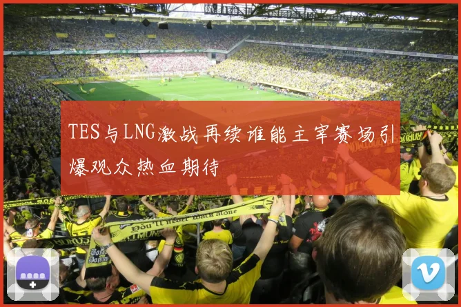 TES与LNG激战再续谁能主宰赛场引爆观众热血期待